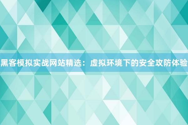 黑客模拟实战网站精选：虚拟环境下的安全攻防体验