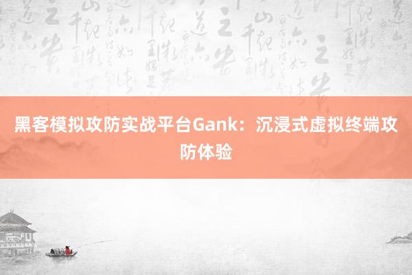 黑客模拟攻防实战平台Gank：沉浸式虚拟终端攻防体验