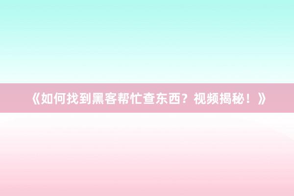 《如何找到黑客帮忙查东西？视频揭秘！》