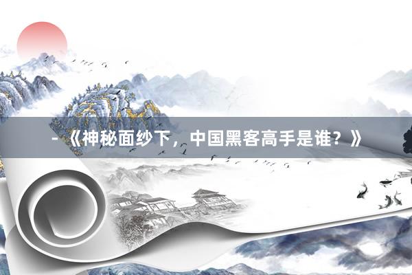 - 《神秘面纱下，中国黑客高手是谁？》