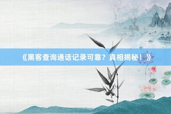 《黑客查询通话记录可靠？真相揭秘！》