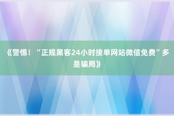 《警惕！“正规黑客24小时接单网站微信免费”多是骗局》