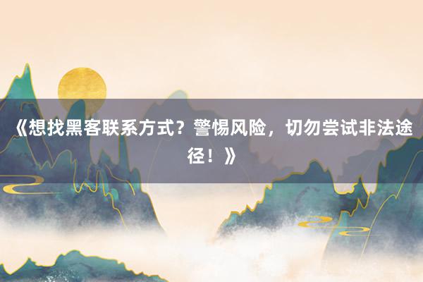 《想找黑客联系方式？警惕风险，切勿尝试非法途径！》