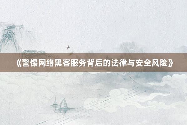 《警惕网络黑客服务背后的法律与安全风险》