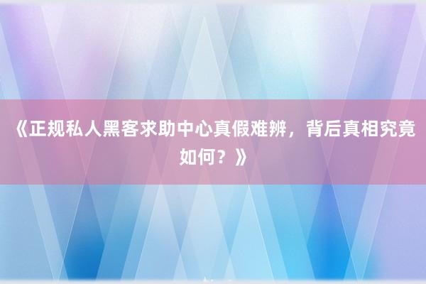 《正规私人黑客求助中心真假难辨，背后真相究竟如何？》